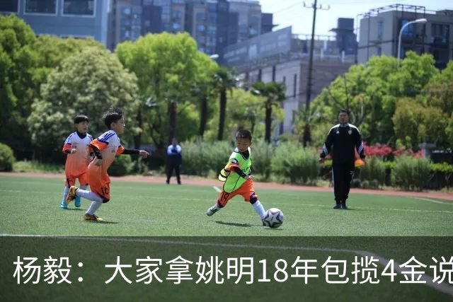 杨毅：大家拿姚明18年包揽4金说事 却忘了23年男篮丢金也是他带的