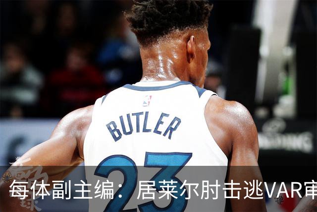 每体副主编：居莱尔肘击逃VAR审查，主裁判当时害怕了