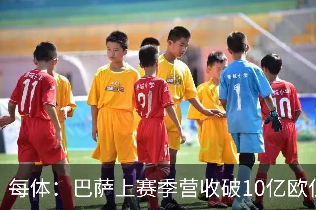 每体：巴萨上赛季营收破10亿欧但净亏损1800万 财务结构依然严苛