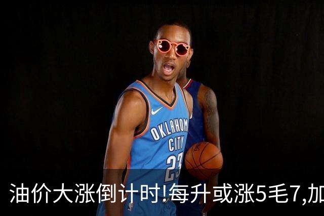 油价大涨倒计时!每升或涨5毛7,加满一箱多花28元,压力不在加油站