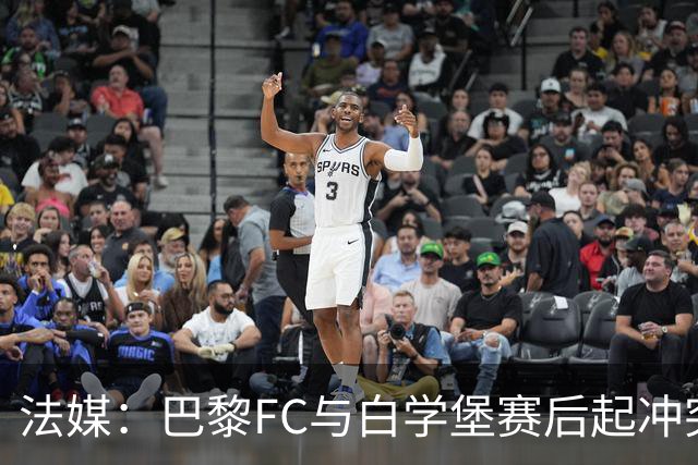 法媒：巴黎FC与白学堡赛后起冲突，罗塞尼尔仅遭口头警告