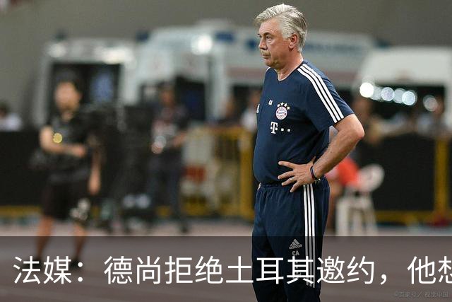 法媒：德尚拒绝土耳其邀约，他想等待更合适的机会