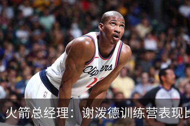 火箭总经理：谢泼德训练营表现比上赛季末更好 但他仍会被针对
