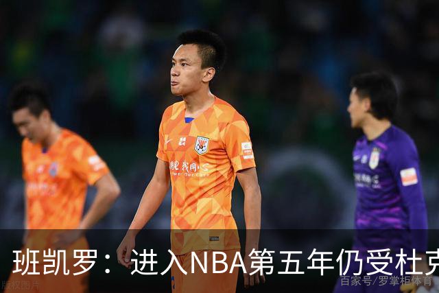班凯罗：进入NBA第五年仍受杜克经历影响 当年学会为球队牺牲自己