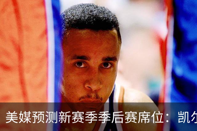 美媒预测新赛季季后赛席位：凯尔特人力压76人排第一，湖人勇士齐上榜