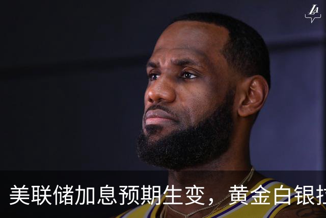 美联储加息预期生变，黄金白银拉升