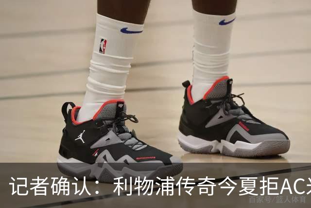 记者确认：利物浦传奇今夏拒AC米兰，明年免费走人