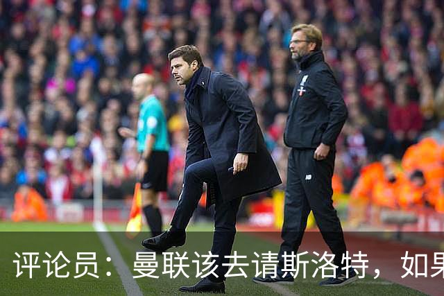 评论员：曼联该去请斯洛特，如果能请到就该立刻解雇卡里克