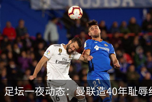 足坛一夜动态：曼联造40年耻辱纪录，AC米兰破魔咒，皇马4-1塞维