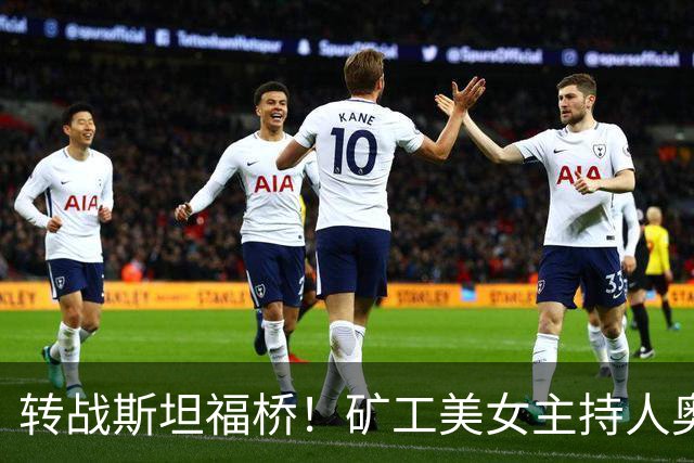 转战斯坦福桥！矿工美女主持人奥尔加出圈，备受球迷关注
