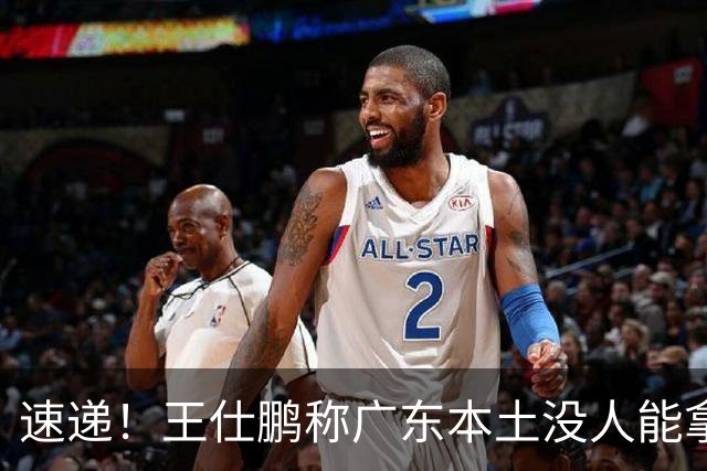 速递！王仕鹏称广东本土没人能拿30分，徐杰又加练，胡明轩成本土助攻王