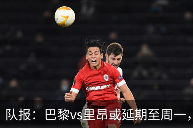 队报：巴黎vs里昂或延期至周一，与金球奖颁奖典礼撞期