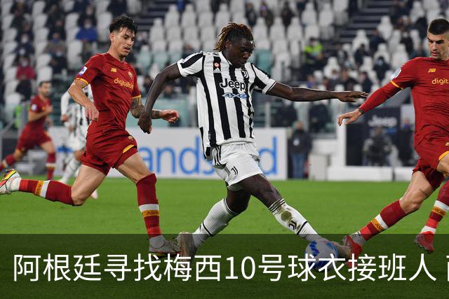 阿根廷寻找梅西10号球衣接班人 两位意甲组织核心成早期候选
