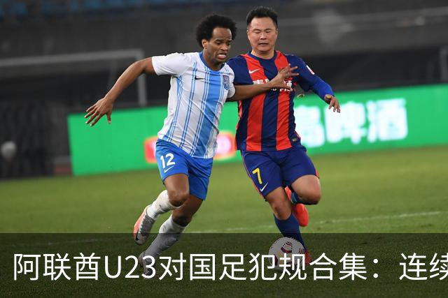 阿联酋U23对国足犯规合集：连续踢倒吴曦、多次冲撞李昊