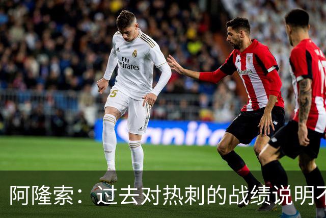 阿隆索：过去对热刺的战绩说明不了什么，我们还得证明自己