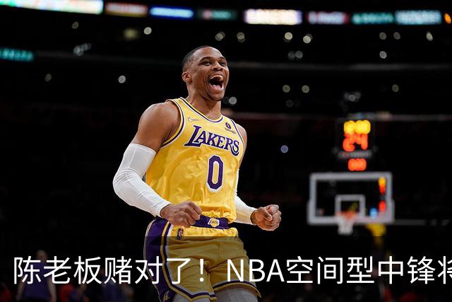 陈老板赌对了！NBA空间型中锋将驰援亚帅，保底能进总决赛？