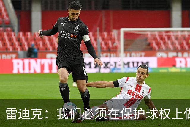 雷迪克：我们必须在保护球权上做得更好 这是全队都需改进的地方