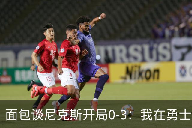 面包谈尼克斯开局0-3：我在勇士学到 有时被打中头部可能并非坏事