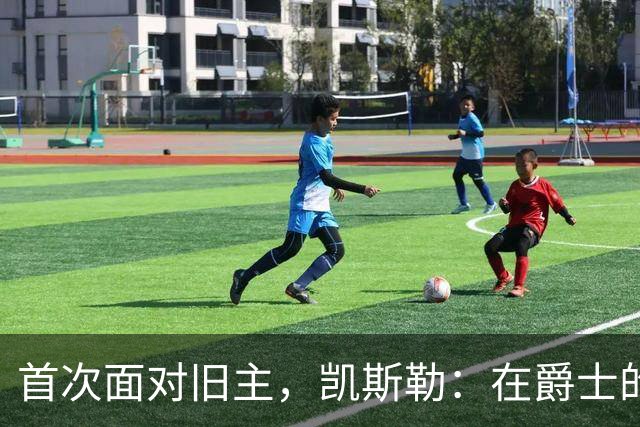 首次面对旧主，凯斯勒：在爵士的岁月对我意义非凡