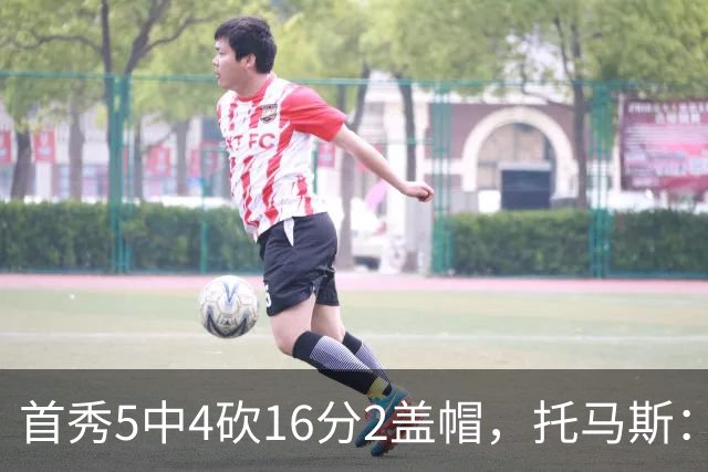 首秀5中4砍16分2盖帽，托马斯：梦想成真