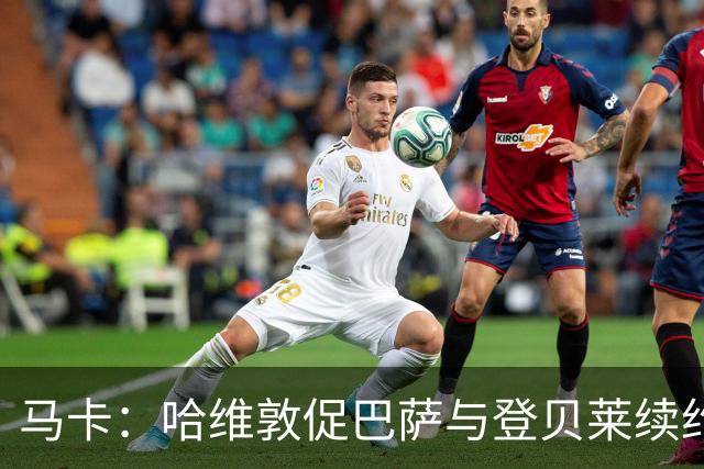 马卡：哈维敦促巴萨与登贝莱续约 但巴萨真没钱