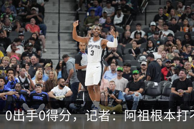 0出手0得分，记者：阿祖根本打不了这个级别的比赛