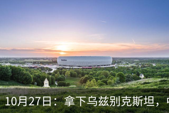 10月27日：拿下乌兹别克斯坦，中国男足本场共留下3个板上钉钉的事实，王钰栋未来可期