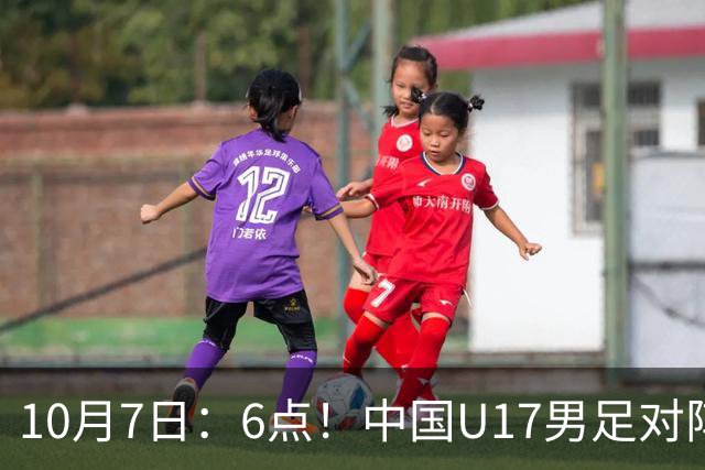 10月7日：6点！中国U17男足对阵阿根廷U17，能否走出2连败低谷