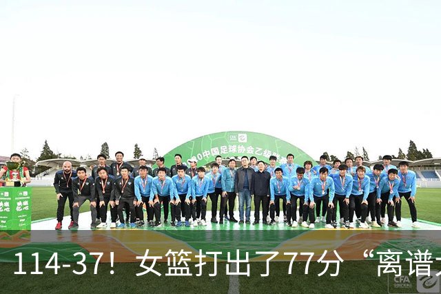114-37！女篮打出了77分“离谱大惨案”，中国女篮争冠对手杀疯了