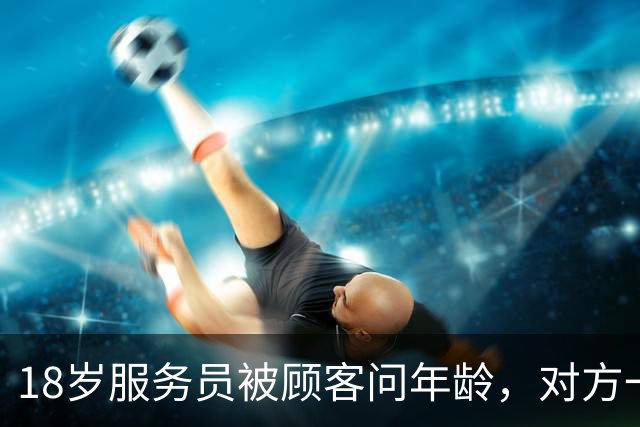 18岁服务员被顾客问年龄，对方一句话让她无语