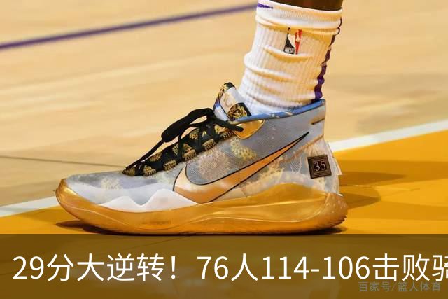 29分大逆转！76人114-106击败骑士，这一战不得不承认6个现实：老詹的第6冠有戏了