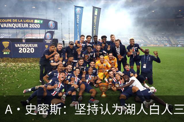 A·史密斯：坚持认为湖人白人三核难夺冠观点 东里防守不行