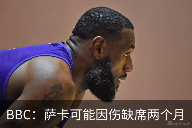 BBC：萨卡可能因伤缺席两个月