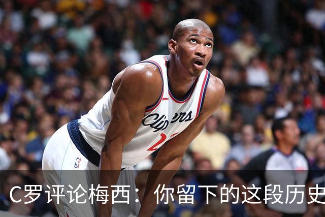 C罗评论梅西：你留下的这段历史将被永远铭记 向你致敬