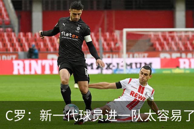 C罗：新一代球员进一队太容易了 他们都不珍惜了