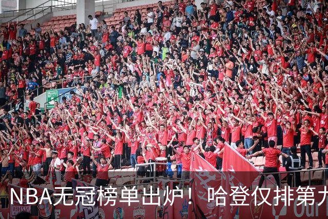 NBA无冠榜单出炉！哈登仅排第九引争议 常规赛的豪华数据算什么？