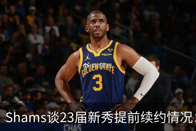 Shams谈23届新秀提前续约情况：奥萨尔和米勒将和球队开启谈判