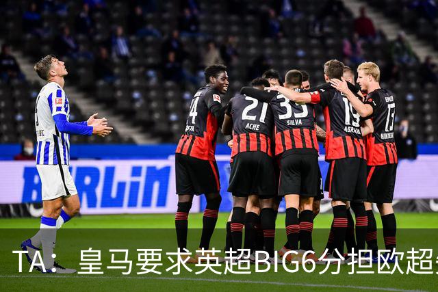 TA：皇马要求英超BIG6分担欧超失败成本，总金额可能高达8000万欧